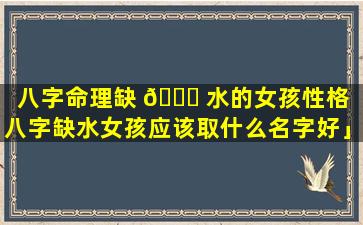 八字命理缺 🐟 水的女孩性格「八字缺水女孩应该取什么名字好」